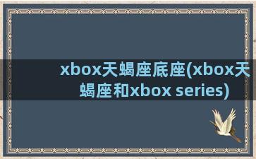 xbox天蝎座底座(xbox天蝎座和xbox series)